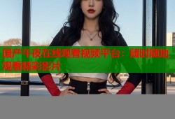 国产午夜在线观看视频平台：随时随地观看精彩影片