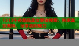 1313午夜精品美女爱做视频：独家美女秀场，尽享夜间魅力