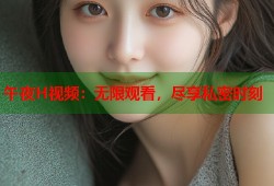 午夜H视频：无限观看，尽享私密时刻