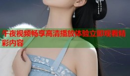 午夜视频畅享高清播放体验立即观看精彩内容