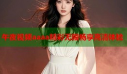 午夜视频aaaa精彩无限畅享高清体验
