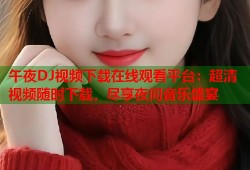午夜DJ视频下载在线观看平台：超清视频随时下载，尽享夜间音乐盛宴