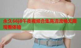永久66j8午夜视频合集高清流畅无限观看体验
