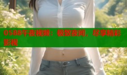 0588午夜视频：极致夜间，尽享精彩影视