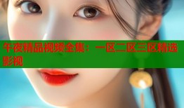 午夜精品视频全集：一区二区三区精选影视