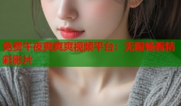 免费午夜爽爽爽视频平台：无限畅看精彩影片