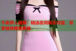 午夜伊人视频：精选夜间娱乐内容，尽享独特视觉体验