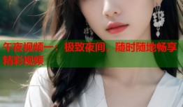 午夜视频一：极致夜间，随时随地畅享精彩视频