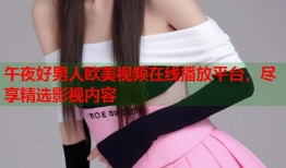 午夜好男人欧美视频在线播放平台，尽享精选影视内容