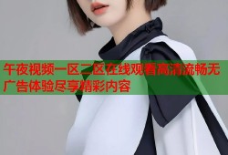 午夜视频一区二区在线观看高清流畅无广告体验尽享精彩内容