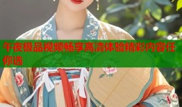午夜极品视频畅享高清体验精彩内容任你选