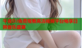 午夜DJ免费观看高清视频平台畅享日韩音乐盛宴