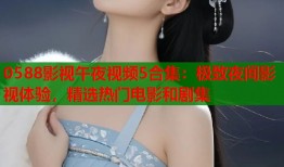 0588影视午夜视频5合集：极致夜间影视体验，精选热门电影和剧集