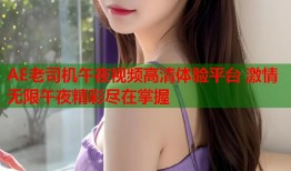 AE老司机午夜视频高清体验平台 激情无限午夜精彩尽在掌握
