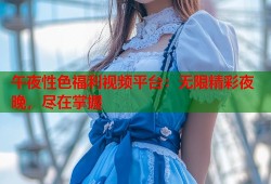 午夜性色福利视频平台：无限精彩夜晚，尽在掌握