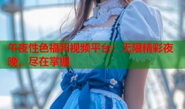 午夜性色福利视频平台：无限精彩夜晚，尽在掌握