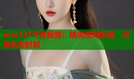 mm131午夜视频：精选夜间影视，尽享私密时刻