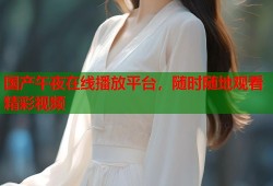 国产午夜在线播放平台，随时随地观看精彩视频