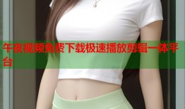 午夜视频免费下载极速播放剪辑一体平台