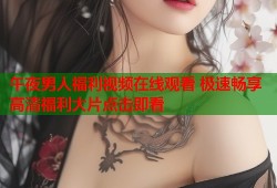 午夜男人福利视频在线观看 极速畅享高清福利大片点击即看