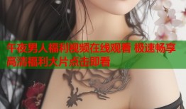 午夜男人福利视频在线观看 极速畅享高清福利大片点击即看