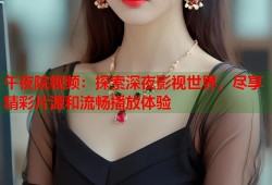 午夜院视频：探索深夜影视世界，尽享精彩片源和流畅播放体验