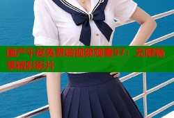 国产午夜免费啪视频观看97：无限畅享精彩影片