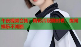 午夜视频合集：精彩片段随时看，夜间娱乐不间断