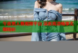 午夜男人看视频平台 深夜高清畅享无限精彩