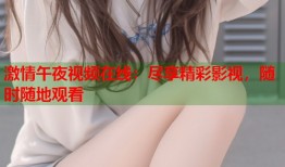 激情午夜视频在线：尽享精彩影视，随时随地观看