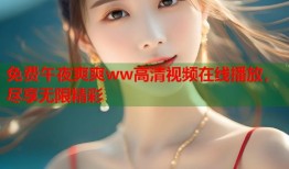 免费午夜爽爽ww高清视频在线播放，尽享无限精彩
