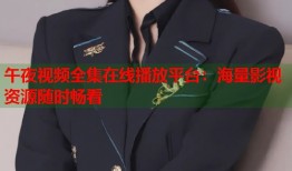 午夜视频全集在线播放平台：海量影视资源随时畅看