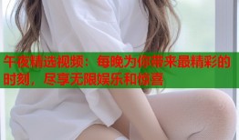 午夜精选视频：每晚为你带来最精彩的时刻，尽享无限娱乐和惊喜