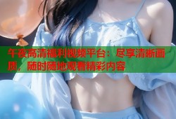 午夜高清福利视频平台：尽享清晰画质，随时随地观看精彩内容