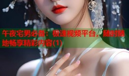 午夜宅男必备：极速视频平台，随时随地畅享精彩内容(1)