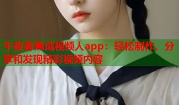 午夜香蕉成视频人app：轻松制作、分享和发现精彩视频内容