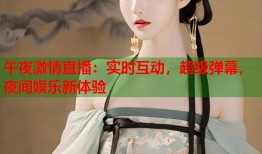 午夜激情直播：实时互动，超级弹幕，夜间娱乐新体验