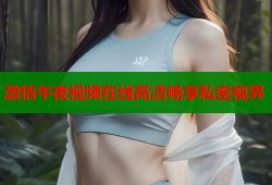 激情午夜视频在线高清畅享私密视界
