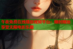 午夜免费在线播放视频平台：随时随地享受无限电影乐趣