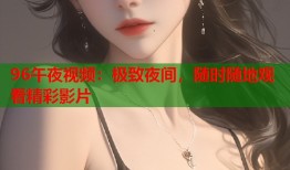 96午夜视频：极致夜间，随时随地观看精彩影片