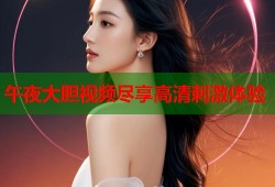 午夜大胆视频尽享高清刺激体验