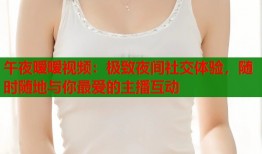 午夜暧暧视频：极致夜间社交体验，随时随地与你最爱的主播互动