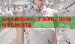 午夜免视频2000：无限观看，随时随地享受精彩内容