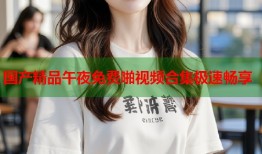 国产精品午夜免费啪视频合集极速畅享