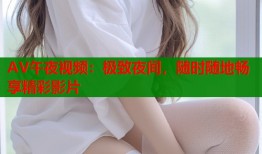 AV午夜视频：极致夜间，随时随地畅享精彩影片