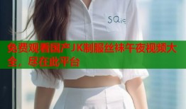 免费观看国产JK制服丝袜午夜视频大全，尽在此平台