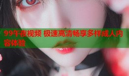 99午夜视频 极速高清畅享多样成人内容体验