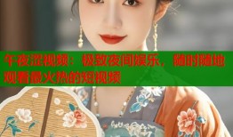 午夜涩视频：极致夜间娱乐，随时随地观看最火热的短视频