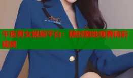 午夜男女视频平台：随时随地观看精彩视频