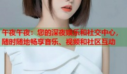 午夜午夜：您的深夜娱乐和社交中心，随时随地畅享音乐、视频和社区互动